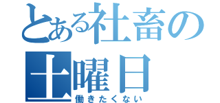 とある社畜の土曜日（働きたくない）