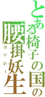 とある椅子の国の腰掛妖生Ⅱ（コッシー）