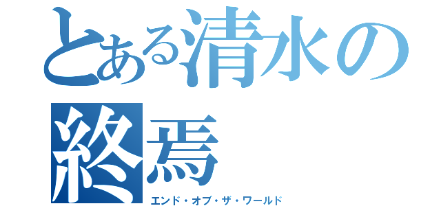 とある清水の終焉（エンド・オブ・ザ・ワールド）