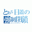 とある目蓋の強制閉鎖（シャットダウン）