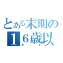 とある末期の１６歳以上（ゼータ）