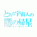 とある宇宙人の涙の帰星（まだ一緒だよ）