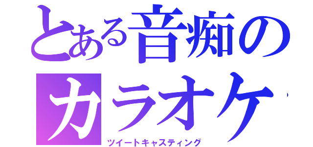 とある音痴のカラオケ（ツイートキャスティング）