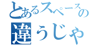 とあるスペースの違うじゃん（）