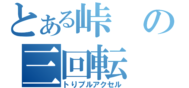 とある峠の三回転（トりプルアクセル）