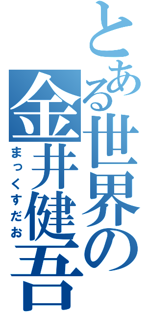 とある世界の金井健吾（まっくすだお）