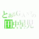 とあるＧＡＮＴＺの田中星児（田中星人）