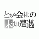 とある会社の未知遭遇（）