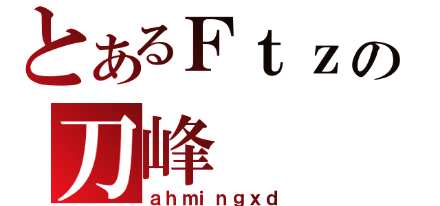 とあるＦｔｚの刀峰（ａｈｍｉｎｇｘｄ）