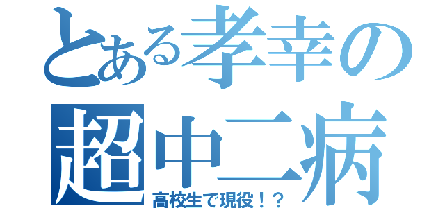 とある孝幸の超中二病（高校生で現役！？）