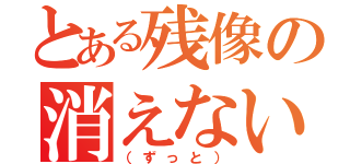 とある残像の消えない（（ずっと））