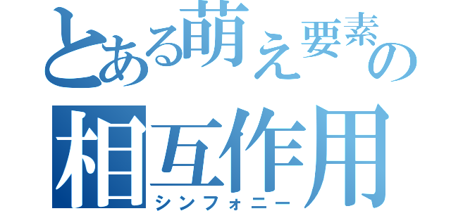 とある萌え要素の相互作用（シンフォニー）