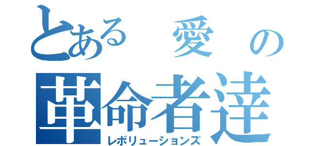 とある 愛 の革命者逹（レボリューションズ）