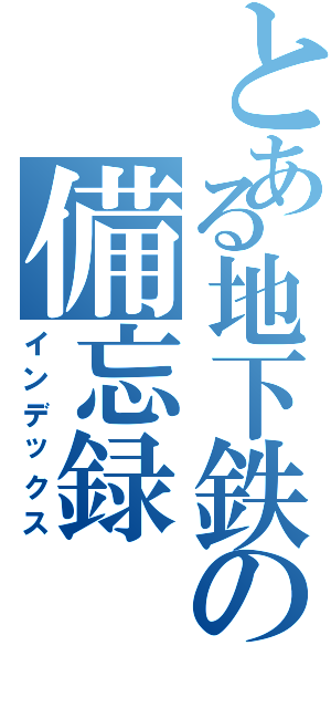 とある地下鉄の備忘録（インデックス）