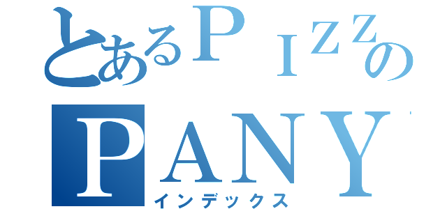 とあるＰＩＺＺＡのＰＡＮＹ（インデックス）