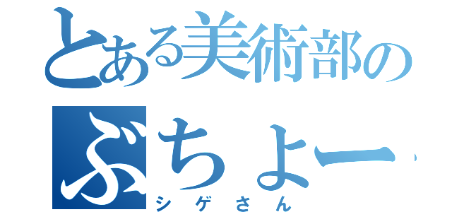 とある美術部のぶちょー（シゲさん）