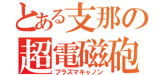 とある支那の超電磁砲（プラズマキャノン）