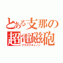 とある支那の超電磁砲（プラズマキャノン）