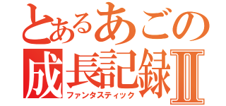 とあるあごの成長記録Ⅱ（ファンタスティック）