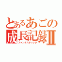 とあるあごの成長記録Ⅱ（ファンタスティック）