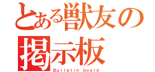 とある獣友の掲示板（Ｂｕｌｌｅｔｉｎ ｂｏａｒｄ）