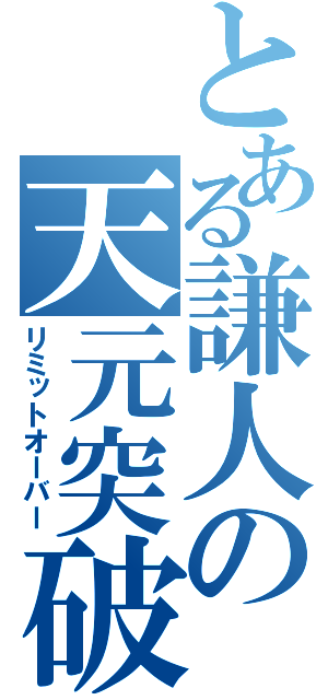 とある謙人の天元突破（リミットオーバー）