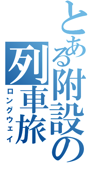 とある附設の列車旅（ロングウェイ）