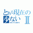 とある現在の少ないⅡ（少ないけど始まる）