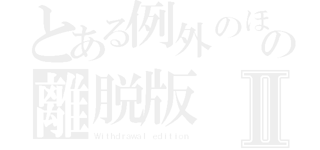 とある例外のほうが多い規則の離脱版Ⅱ（Ｗｉｔｈｄｒａｗａｌ ｅｄｉｔｉｏｎ）