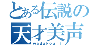 とある伝説の天才美声（ｗａｄａｋｏｕｊｉ）