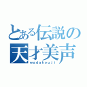 とある伝説の天才美声（ｗａｄａｋｏｕｊｉ）