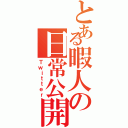 とある暇人の日常公開（Ｔｗｉｔｔｅｒ）