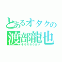 とあるオタクの渡部龍也（そろそろうざい）