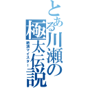 とある川瀬の極太伝説（絶頂マイスター）