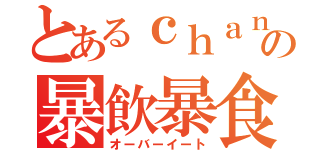 とあるｃｈａｎｙｏｕの暴飲暴食（オーバーイート）