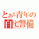 とある青年の自宅警備（ジャッジメント）