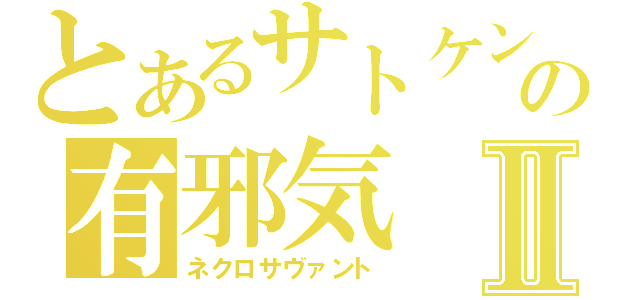 とあるサトケンの有邪気Ⅱ（ネクロサヴァント）