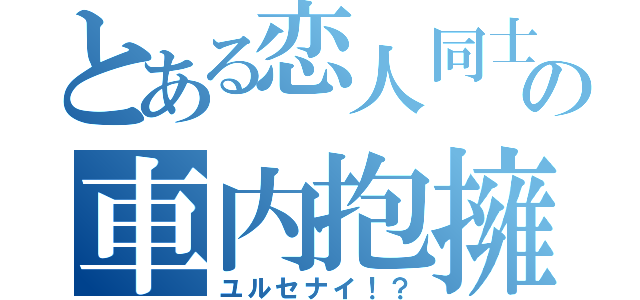 とある恋人同士の車内抱擁（ユルセナイ！？）