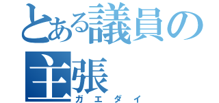 とある議員の主張（ガエダイ）