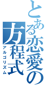 とある恋愛の方程式（アルゴリズム）