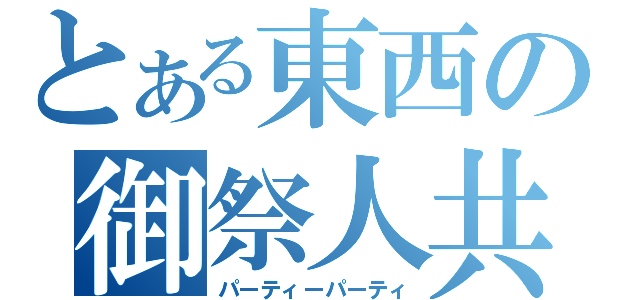 とある東西の御祭人共（パーティーパーティ）