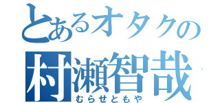 とあるオタクの村瀬智哉（むらせともや）