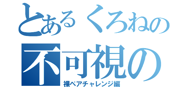 とあるくろねの不可視の迅竜（裸ペアチャレンジ編）