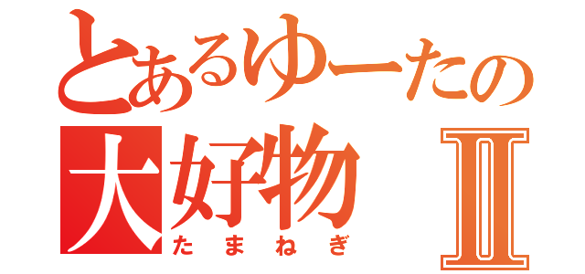 とあるゆーたの大好物Ⅱ（たまねぎ）