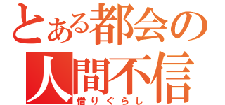 とある都会の人間不信（借りぐらし）