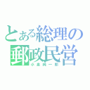 とある総理の郵政民営化（小泉純一郎）