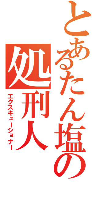 とあるたん塩の処刑人（エクスキューショナー）