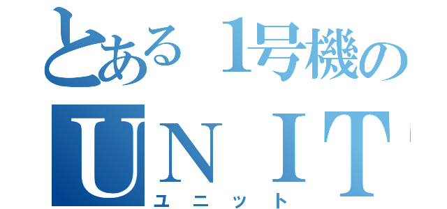 とある１号機のＵＮＩＴ＿Ａ（ユニット）