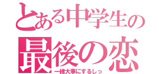 とある中学生の最後の恋（一緒大事にするしっ）