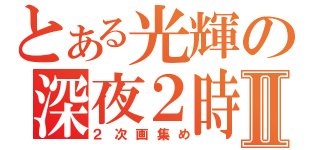 とある光輝の深夜２時Ⅱ（２次画集め）